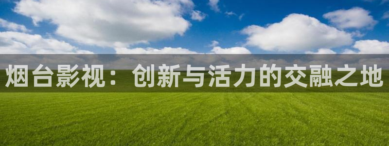 草草浮力影院最新地址：烟台影视：创新与活力的交融之地