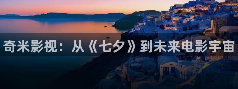 浮力影院最新播放地址：奇米影视：从《七夕》到未来电影宇宙