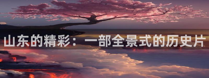 浮力影院日韩：山东的精彩：一部全景式的历史片