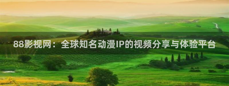 浮力影院最新线路：88影视网：全球知名动漫IP的视频分享与体验平台