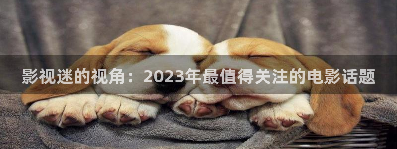 浮力影院app：影视迷的视角：2023年最值得关注的电影话题